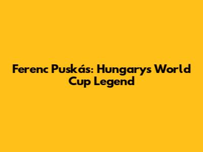 Ferenc Puskás: Hungary's World Cup Legend