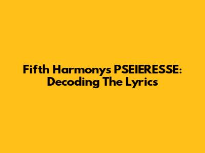 Fifth Harmony's "PSEIERESSE": Decoding The Lyrics