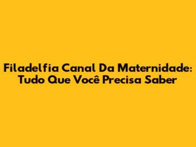 Filadelfia Canal Da Maternidade: Tudo Que Você Precisa Saber