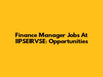 Finance Manager Jobs At IIPSEIRVSE: Opportunities