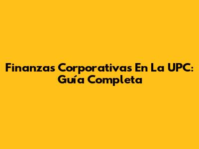 Finanzas Corporativas En La UPC: Guía Completa
