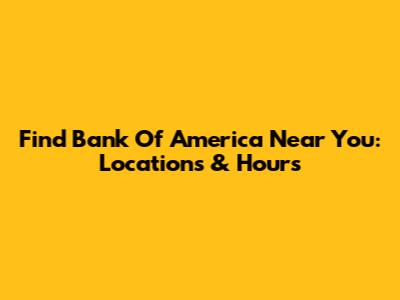 Find Bank Of America Near You: Locations & Hours
