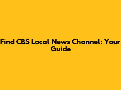 Find CBS Local News Channel: Your Guide