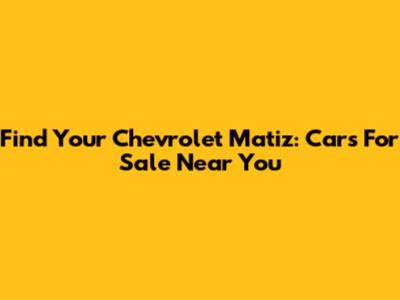 Find Your Chevrolet Matiz: Cars For Sale Near You