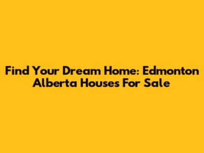 Find Your Dream Home: Edmonton Alberta Houses For Sale