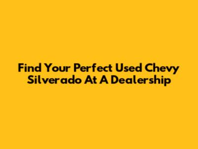 Find Your Perfect Used Chevy Silverado At A Dealership