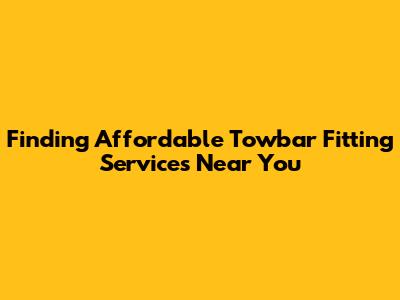 Finding Affordable Towbar Fitting Services Near You