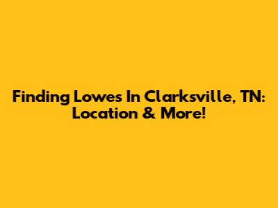 Finding Lowe's In Clarksville, TN: Location & More!