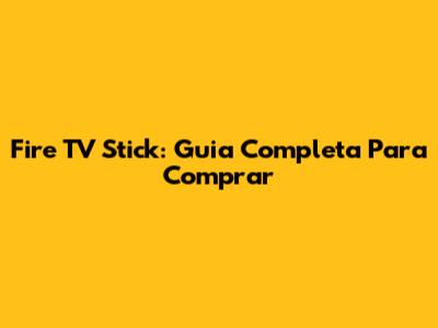 Fire TV Stick: Guia Completa Para Comprar