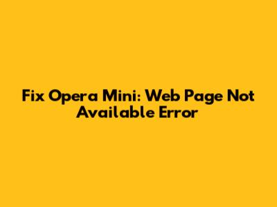 Fix Opera Mini: 'Web Page Not Available' Error