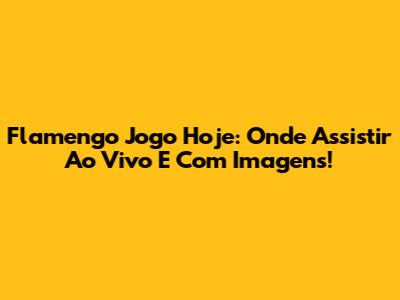 Flamengo Jogo Hoje: Onde Assistir Ao Vivo E Com Imagens!