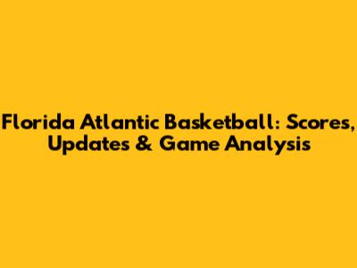 Florida Atlantic Basketball: Scores, Updates & Game Analysis