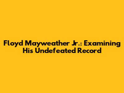 Floyd Mayweather Jr.: Examining His Undefeated Record