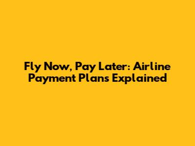 Fly Now, Pay Later: Airline Payment Plans Explained
