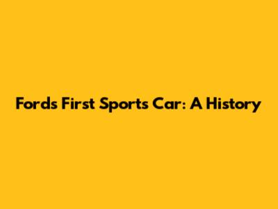 Ford's First Sports Car: A History