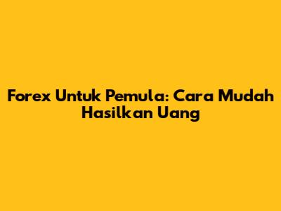 Forex Untuk Pemula: Cara Mudah Hasilkan Uang