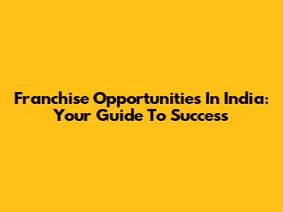Franchise Opportunities In India: Your Guide To Success