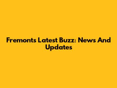 Fremont's Latest Buzz: News And Updates