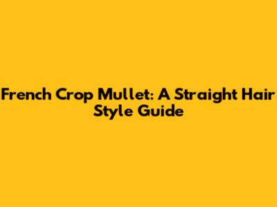 French Crop Mullet: A Straight Hair Style Guide