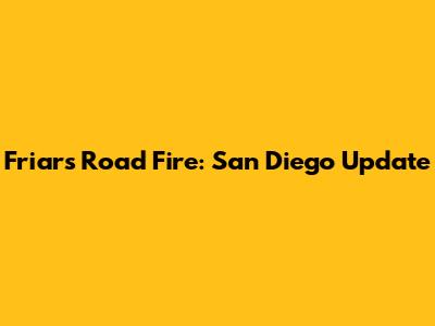 Friars Road Fire: San Diego Update
