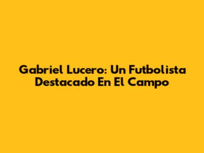 Gabriel Lucero: Un Futbolista Destacado En El Campo