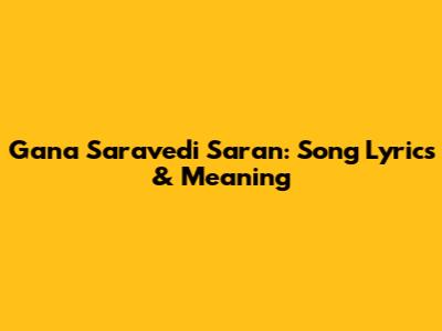 Gana Saravedi Saran: Song Lyrics & Meaning