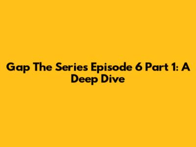 Gap The Series Episode 6 Part 1: A Deep Dive