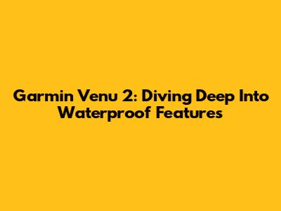 Garmin Venu 2: Diving Deep Into Waterproof Features