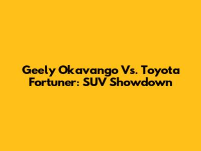 Geely Okavango Vs. Toyota Fortuner: SUV Showdown