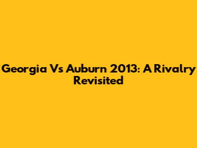 Georgia Vs Auburn 2013: A Rivalry Revisited