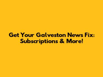 Get Your Galveston News Fix: Subscriptions & More!