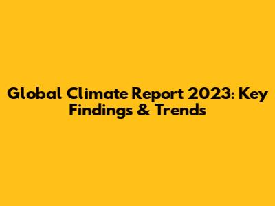 Global Climate Report 2023: Key Findings & Trends