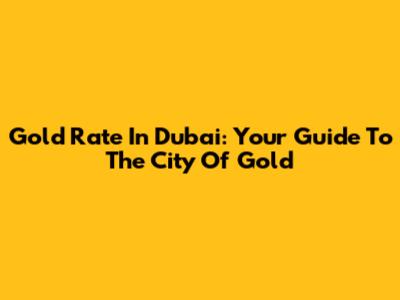 Gold Rate In Dubai: Your Guide To The City Of Gold