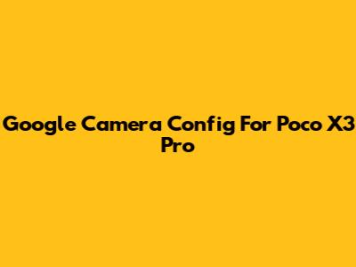 Google Camera Config For Poco X3 Pro