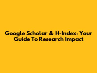 Google Scholar & H-Index: Your Guide To Research Impact