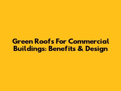 Green Roofs For Commercial Buildings: Benefits & Design