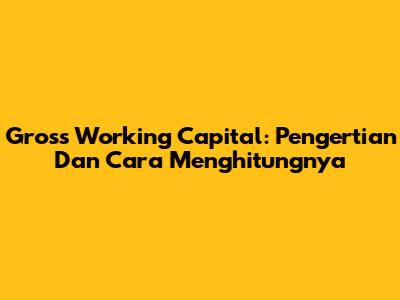 Gross Working Capital: Pengertian Dan Cara Menghitungnya