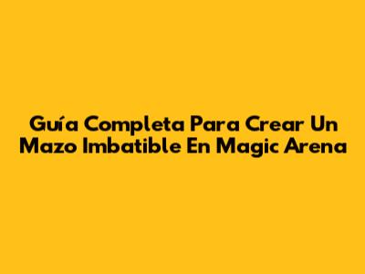 Guía Completa Para Crear Un Mazo Imbatible En Magic Arena