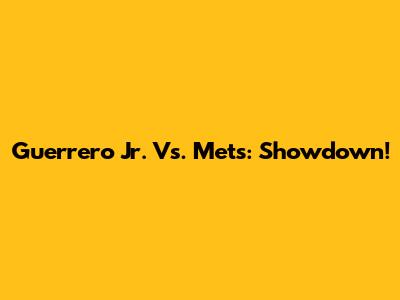 Guerrero Jr. Vs. Mets: Showdown!