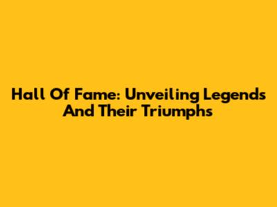 Hall Of Fame: Unveiling Legends And Their Triumphs