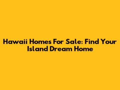 Hawaii Homes For Sale: Find Your Island Dream Home