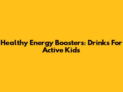 Healthy Energy Boosters: Drinks For Active Kids