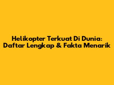 Helikopter Terkuat Di Dunia: Daftar Lengkap & Fakta Menarik