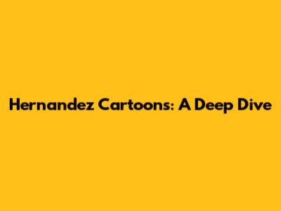 Hernandez Cartoons: A Deep Dive