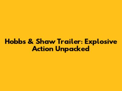 Hobbs & Shaw Trailer: Explosive Action Unpacked