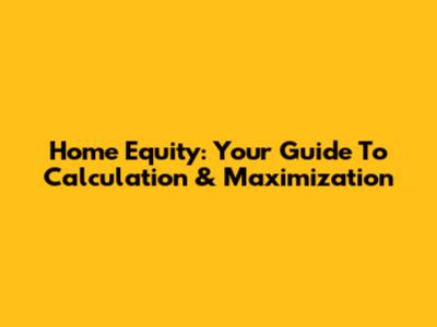 Home Equity: Your Guide To Calculation & Maximization