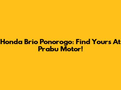 Honda Brio Ponorogo: Find Yours At Prabu Motor!