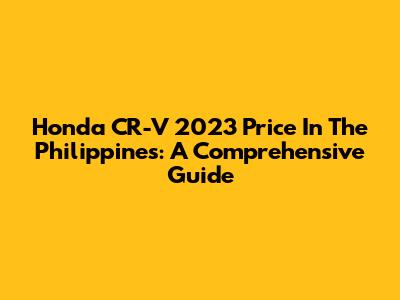 Honda CR-V 2023 Price In The Philippines: A Comprehensive Guide
