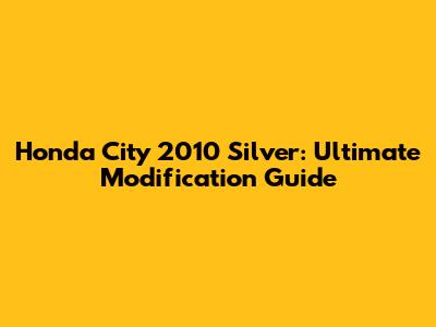 Honda City 2010 Silver: Ultimate Modification Guide