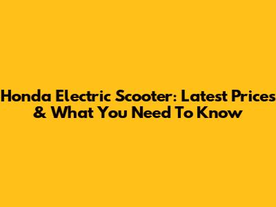 Honda Electric Scooter: Latest Prices & What You Need To Know